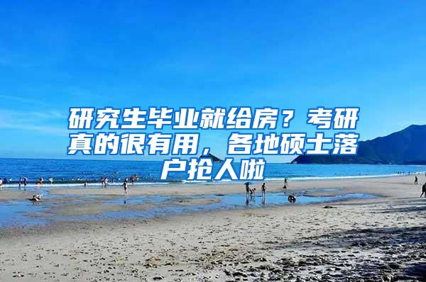 研究生毕业就给房？考研真的很有用，各地硕士落户抢人啦