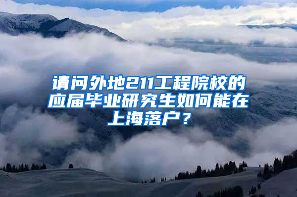 请问外地211工程院校的应届毕业研究生如何能在上海落户？