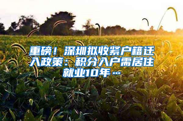 重磅！深圳拟收紧户籍迁入政策：积分入户需居住就业10年…