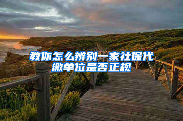 教你怎么辨别一家社保代缴单位是否正规