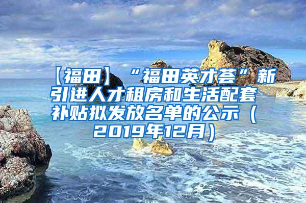 【福田】“福田英才荟”新引进人才租房和生活配套补贴拟发放名单的公示（2019年12月）