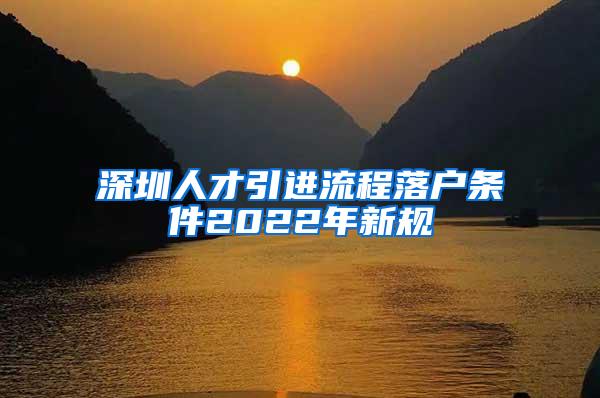 深圳人才引进流程落户条件2022年新规