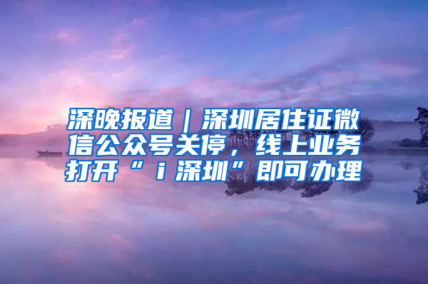 深晚报道｜深圳居住证微信公众号关停，线上业务打开“ｉ深圳”即可办理