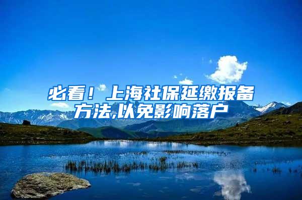 必看！上海社保延缴报备方法,以免影响落户