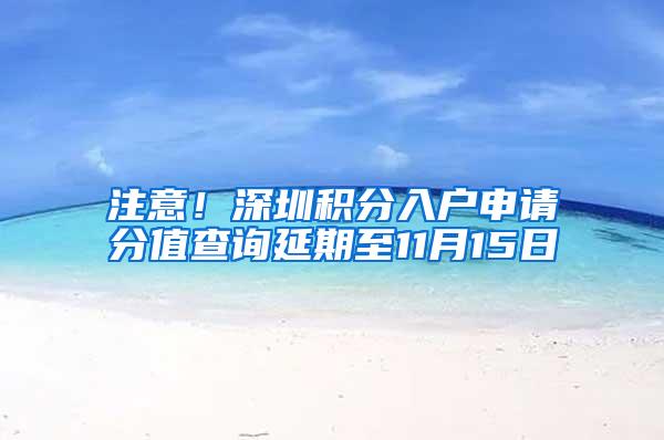 注意！深圳积分入户申请分值查询延期至11月15日