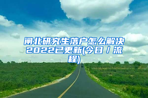 闸北研究生落户怎么解决2022已更新(今日／流程)