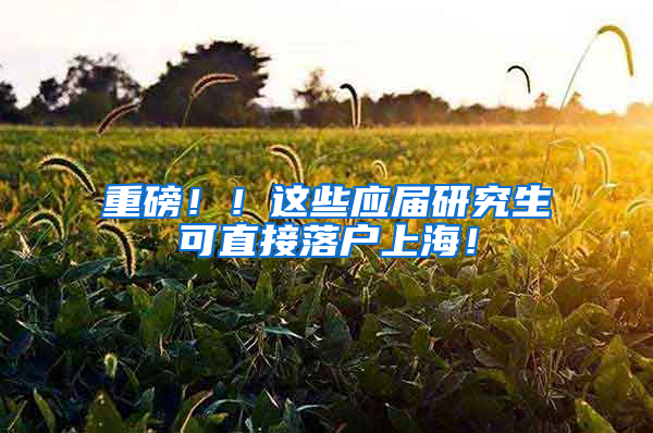 重磅！！这些应届研究生可直接落户上海！