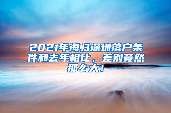 2021年海归深圳落户条件和去年相比，差别竟然那么大！