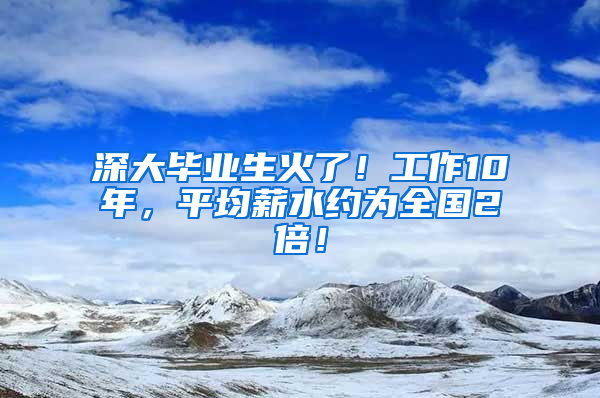 深大毕业生火了！工作10年，平均薪水约为全国2倍！