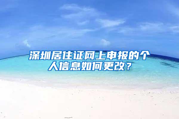 深圳居住证网上申报的个人信息如何更改？