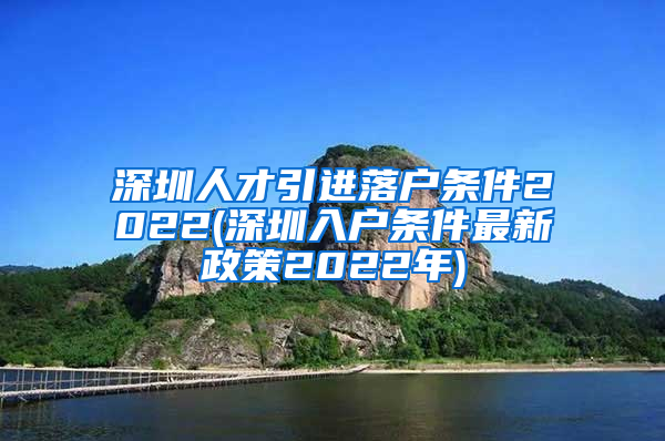 深圳人才引进落户条件2022(深圳入户条件最新政策2022年)