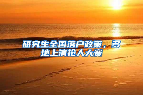 研究生全国落户政策，多地上演抢人大赛