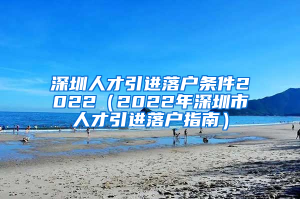 深圳人才引进落户条件2022（2022年深圳市人才引进落户指南）