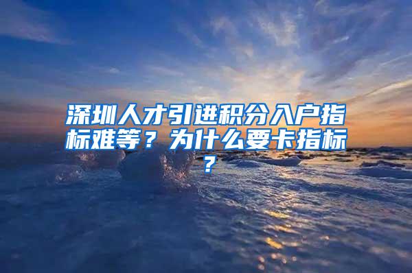 深圳人才引进积分入户指标难等？为什么要卡指标？