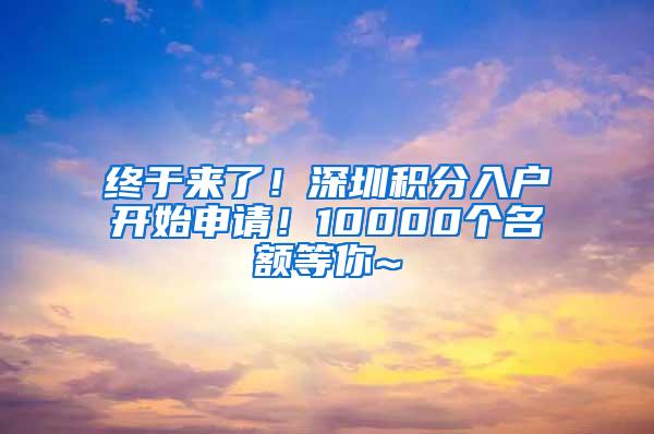 终于来了！深圳积分入户开始申请！10000个名额等你~