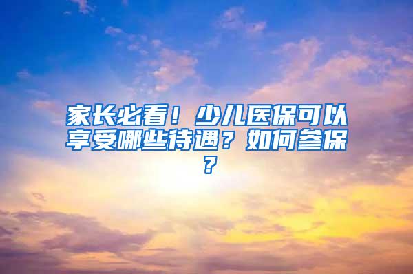 家长必看！少儿医保可以享受哪些待遇？如何参保？