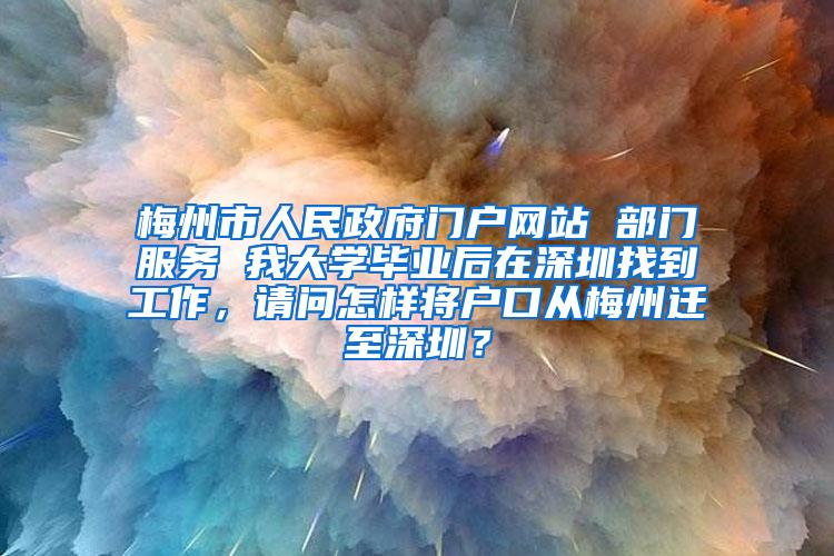 梅州市人民政府门户网站 部门服务 我大学毕业后在深圳找到工作，请问怎样将户口从梅州迁至深圳？