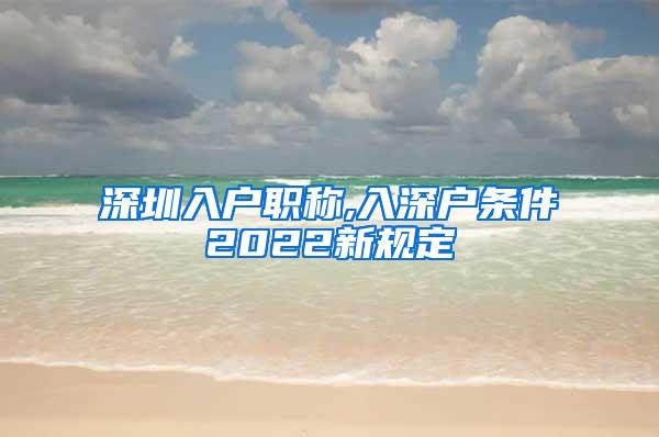 深圳入户职称,入深户条件2022新规定