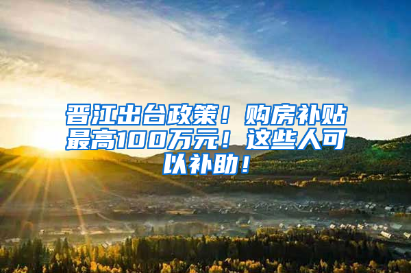 晋江出台政策！购房补贴最高100万元！这些人可以补助！