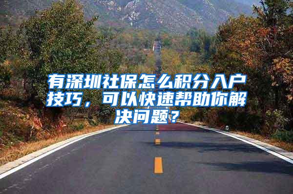 有深圳社保怎么积分入户技巧，可以快速帮助你解决问题？