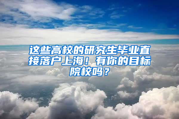 这些高校的研究生毕业直接落户上海！有你的目标院校吗？