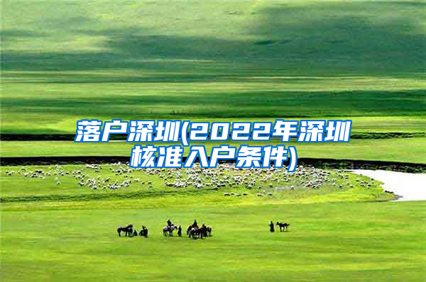 落户深圳(2022年深圳核准入户条件)