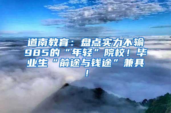 道南教育：盘点实力不输985的“年轻”院校！毕业生“前途与钱途”兼具！