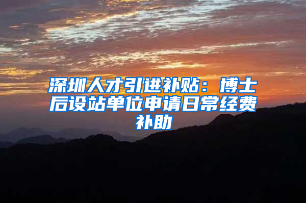 深圳人才引进补贴：博士后设站单位申请日常经费补助