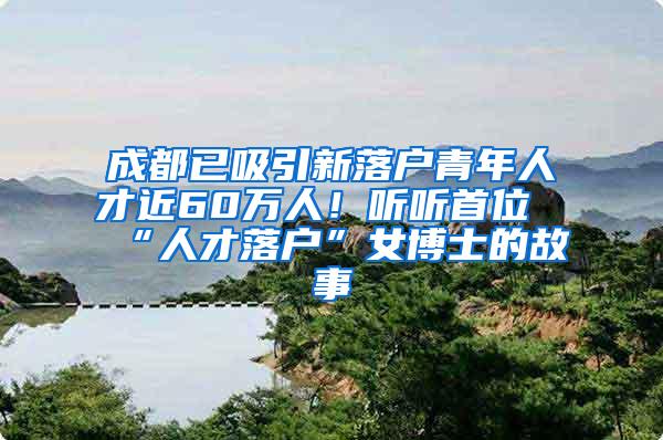 成都已吸引新落户青年人才近60万人！听听首位“人才落户”女博士的故事