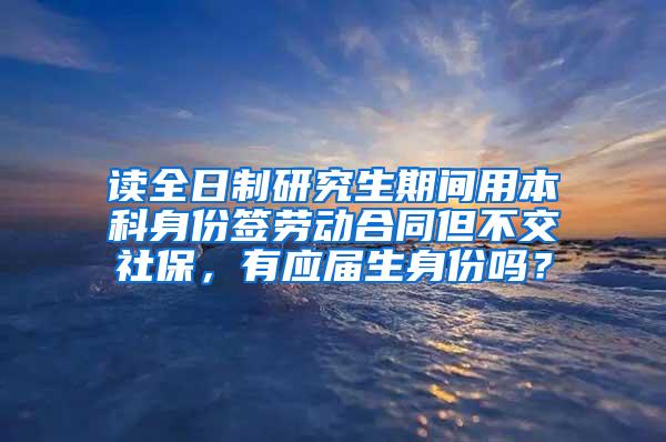 读全日制研究生期间用本科身份签劳动合同但不交社保，有应届生身份吗？