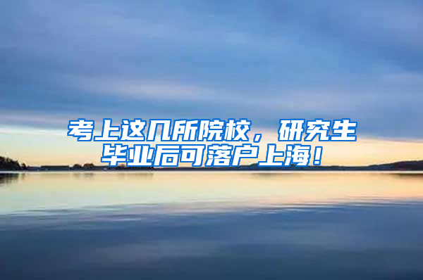 考上这几所院校，研究生毕业后可落户上海！