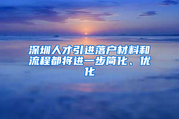 深圳人才引进落户材料和流程都将进一步简化、优化