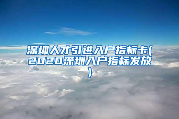 深圳人才引进入户指标卡(2020深圳入户指标发放)