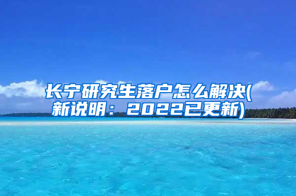 长宁研究生落户怎么解决(新说明：2022已更新)