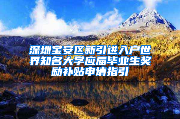 深圳宝安区新引进入户世界知名大学应届毕业生奖励补贴申请指引