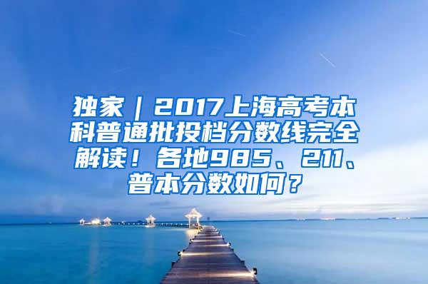 独家｜2017上海高考本科普通批投档分数线完全解读！各地985、211、普本分数如何？