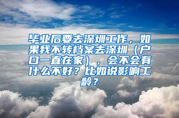 毕业后要去深圳工作，如果我不转档案去深圳（户口一直在家），会不会有什么不好？比如说影响工龄？