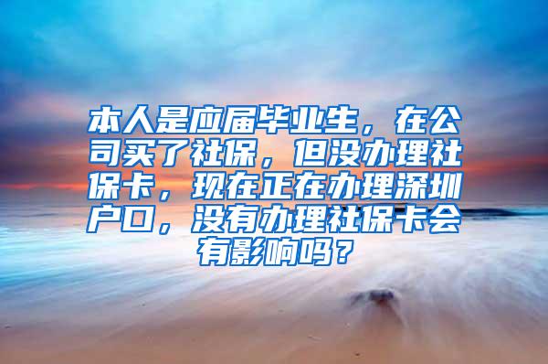 本人是应届毕业生，在公司买了社保，但没办理社保卡，现在正在办理深圳户口，没有办理社保卡会有影响吗？