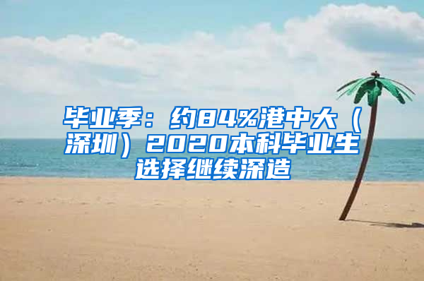 毕业季：约84%港中大（深圳）2020本科毕业生选择继续深造