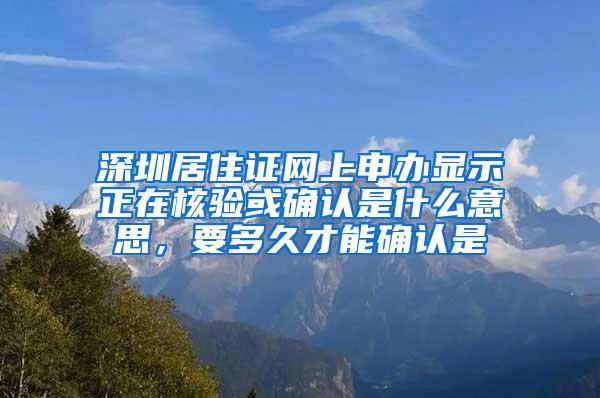 深圳居住证网上申办显示正在核验或确认是什么意思，要多久才能确认是