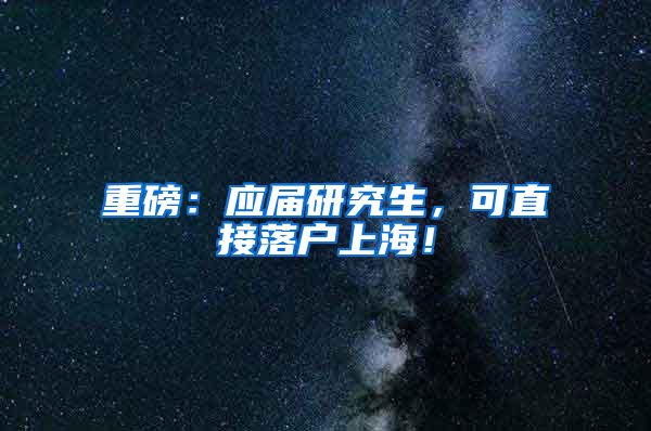 重磅：应届研究生，可直接落户上海！