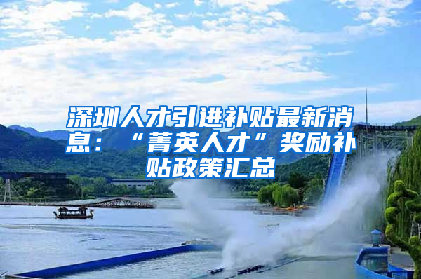 深圳人才引进补贴最新消息：“菁英人才”奖励补贴政策汇总