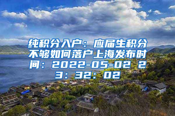 纯积分入户：应届生积分不够如何落户上海发布时间：2022-05-02 23：32：02