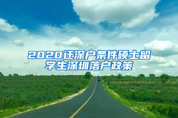 2020迁深户条件硕士留学生深圳落户政策