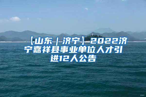 【山东｜济宁】2022济宁嘉祥县事业单位人才引进12人公告
