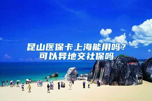 昆山医保卡上海能用吗？可以异地交社保吗