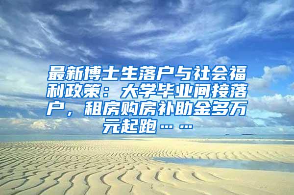 最新博士生落户与社会福利政策：大学毕业间接落户，租房购房补助金多万元起跑……