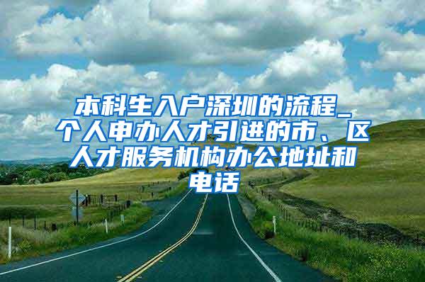 本科生入户深圳的流程_个人申办人才引进的市、区人才服务机构办公地址和电话