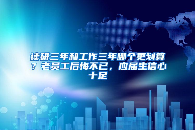 读研三年和工作三年哪个更划算？老员工后悔不已，应届生信心十足