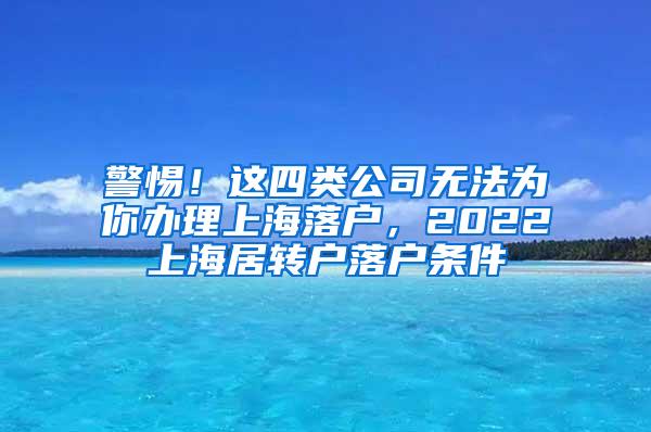 警惕！这四类公司无法为你办理上海落户，2022上海居转户落户条件